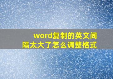 word复制的英文间隔太大了怎么调整格式