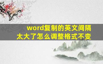 word复制的英文间隔太大了怎么调整格式不变