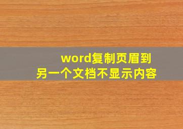 word复制页眉到另一个文档不显示内容