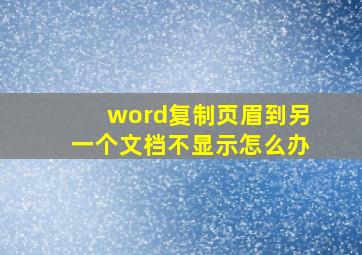 word复制页眉到另一个文档不显示怎么办