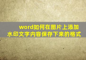 word如何在图片上添加水印文字内容保存下来的格式