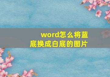 word怎么将蓝底换成白底的图片