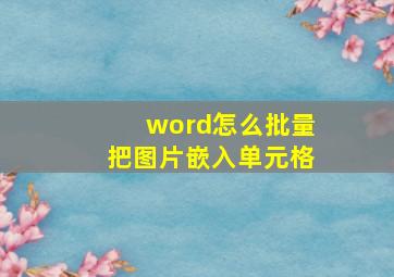 word怎么批量把图片嵌入单元格