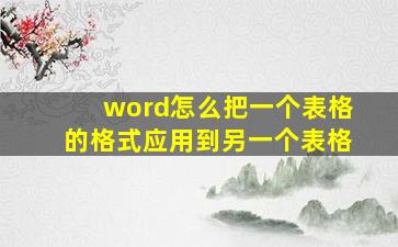 word怎么把一个表格的格式应用到另一个表格