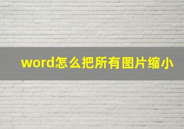 word怎么把所有图片缩小