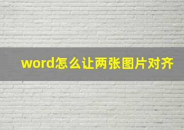 word怎么让两张图片对齐