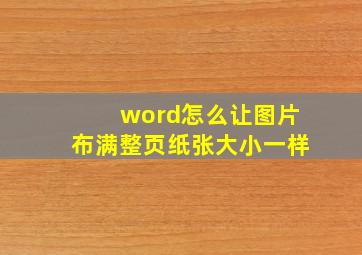 word怎么让图片布满整页纸张大小一样