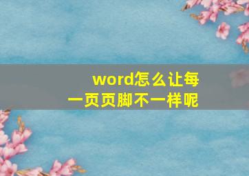 word怎么让每一页页脚不一样呢