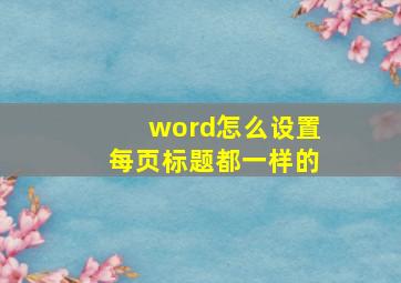 word怎么设置每页标题都一样的