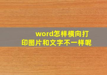 word怎样横向打印图片和文字不一样呢