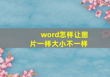 word怎样让图片一样大小不一样