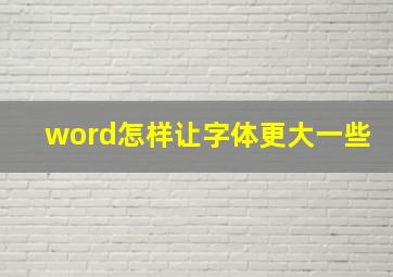 word怎样让字体更大一些