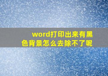 word打印出来有黑色背景怎么去除不了呢