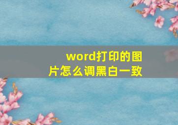 word打印的图片怎么调黑白一致