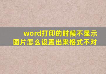 word打印的时候不显示图片怎么设置出来格式不对