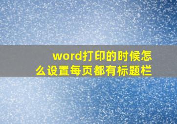 word打印的时候怎么设置每页都有标题栏