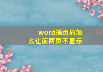 word插页眉怎么让前两页不显示