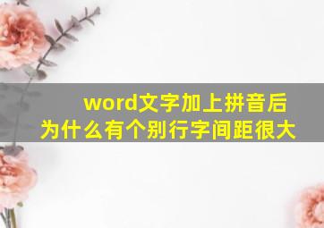 word文字加上拼音后为什么有个别行字间距很大