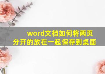 word文档如何将两页分开的放在一起保存到桌面