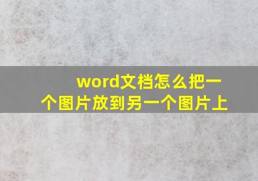 word文档怎么把一个图片放到另一个图片上