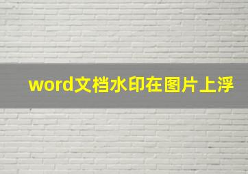 word文档水印在图片上浮