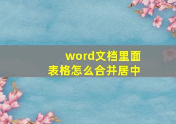 word文档里面表格怎么合并居中