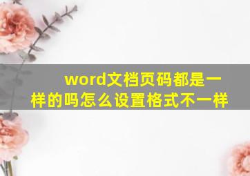 word文档页码都是一样的吗怎么设置格式不一样