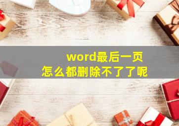 word最后一页怎么都删除不了了呢