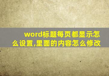 word标题每页都显示怎么设置,里面的内容怎么修改