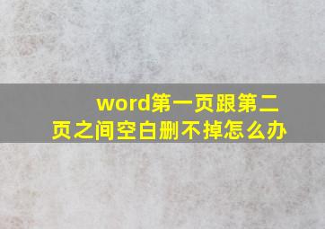 word第一页跟第二页之间空白删不掉怎么办