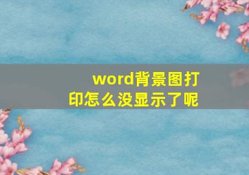 word背景图打印怎么没显示了呢