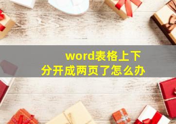 word表格上下分开成两页了怎么办