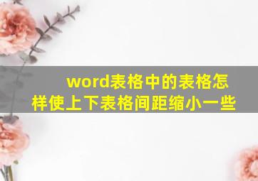 word表格中的表格怎样使上下表格间距缩小一些