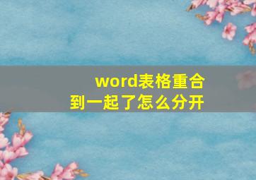 word表格重合到一起了怎么分开