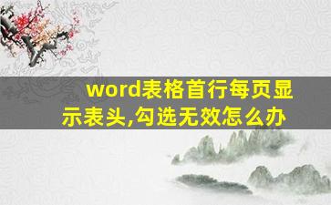 word表格首行每页显示表头,勾选无效怎么办