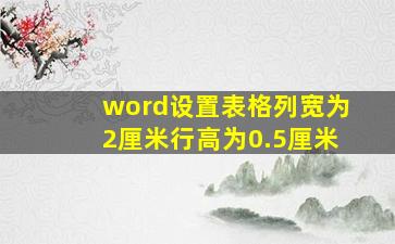 word设置表格列宽为2厘米行高为0.5厘米