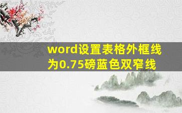 word设置表格外框线为0.75磅蓝色双窄线