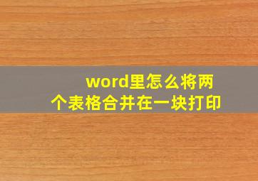 word里怎么将两个表格合并在一块打印