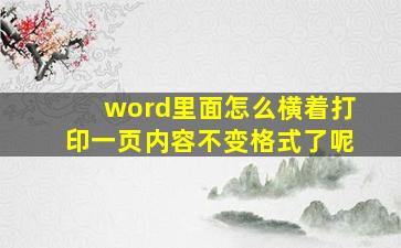 word里面怎么横着打印一页内容不变格式了呢