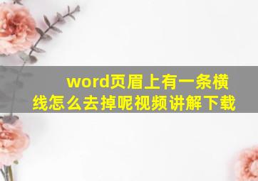 word页眉上有一条横线怎么去掉呢视频讲解下载