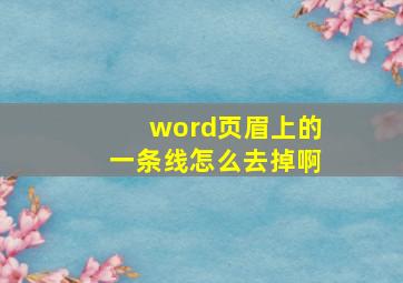 word页眉上的一条线怎么去掉啊