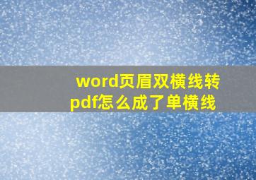 word页眉双横线转pdf怎么成了单横线