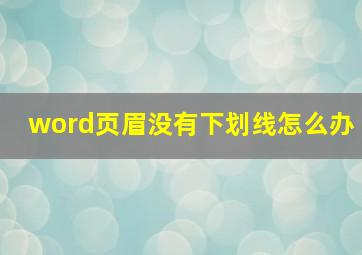 word页眉没有下划线怎么办