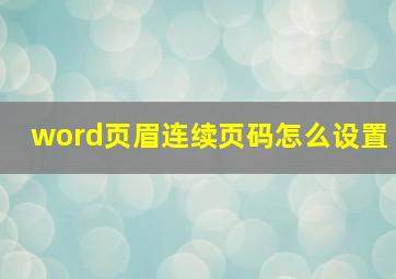 word页眉连续页码怎么设置