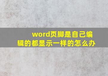 word页脚是自己编辑的都显示一样的怎么办