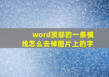 word顶部的一条横线怎么去掉图片上的字