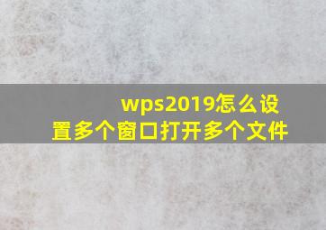 wps2019怎么设置多个窗口打开多个文件