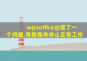 wpsoffice出现了一个问题,导致程序停止正常工作