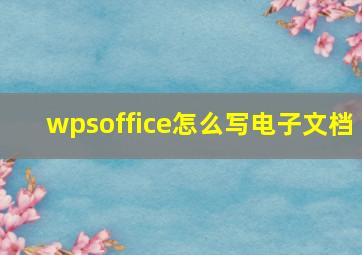 wpsoffice怎么写电子文档