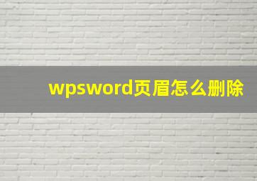 wpsword页眉怎么删除